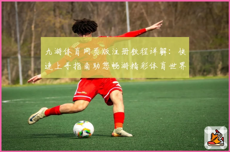 九游体育网页版注册教程详解：快速上手指南助您畅游精彩体育世界