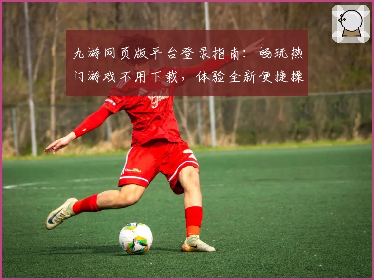 九游网页版平台登录指南：畅玩热门游戏不用下载，体验全新便捷操作