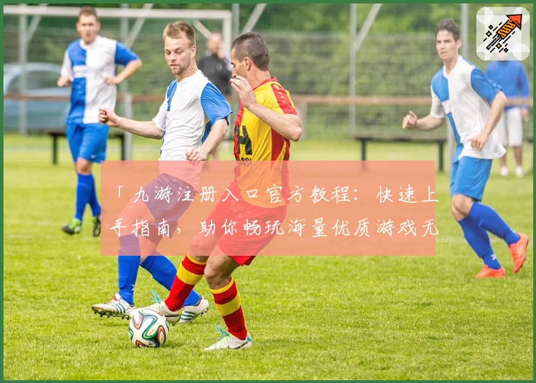 「九游注册入口官方教程：快速上手指南，助你畅玩海量优质游戏无需等待」