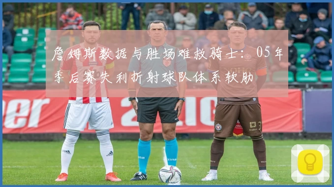 詹姆斯数据与胜场难救骑士：05年季后赛失利折射球队体系软肋