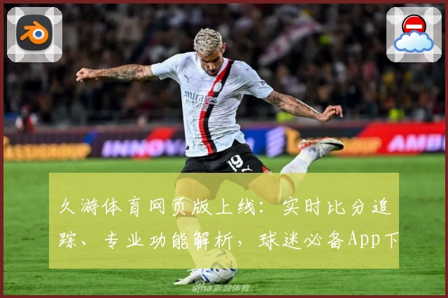 久游体育网页版上线:实时比分追踪、专业功能解析,球迷必备App下载推荐
