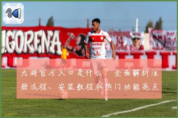 九游官方入口是什么？全面解析注册流程、安装教程和热门功能亮点