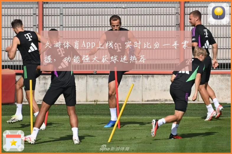 久游体育App上线：实时比分一手掌握，功能强大获球迷热荐