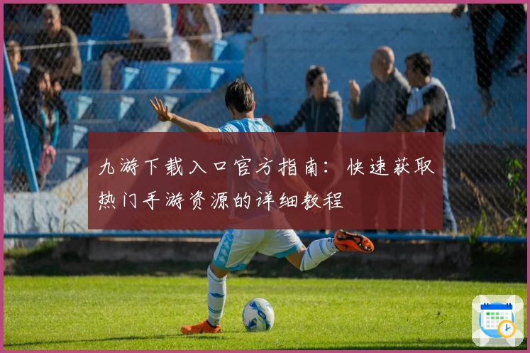 九游下载入口官方指南:快速获取热门手游资源的详细教程