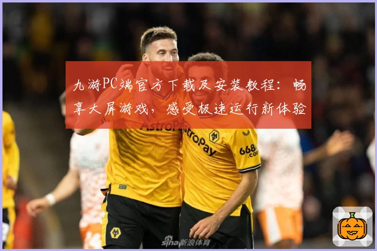 九游PC端官方下载及安装教程:畅享大屏游戏,感受极速运行新体验