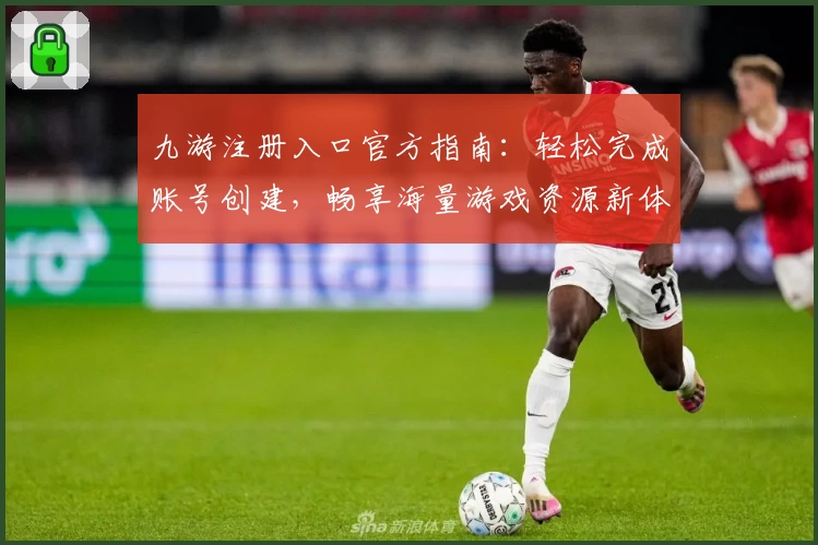 九游注册入口官方指南：轻松完成账号创建，畅享海量游戏资源新体验
