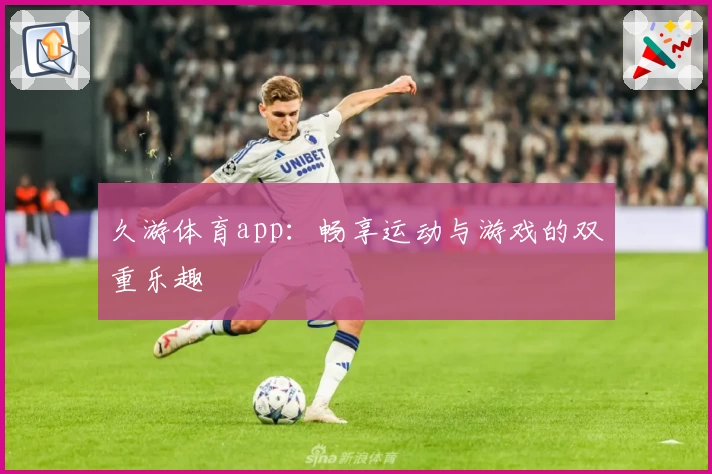 久游体育app：畅享运动与游戏的双重乐趣