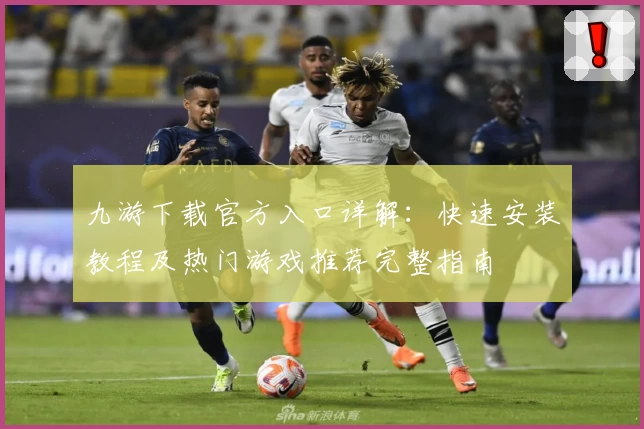 九游下载官方入口详解：快速安装教程及热门游戏推荐完整指南