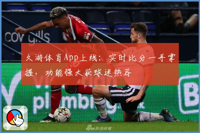 久游体育App上线：实时比分一手掌握，功能强大获球迷热荐