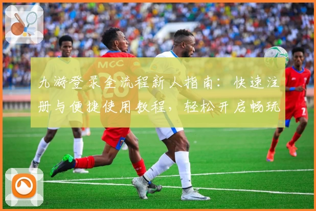 九游登录全流程新人指南：快速注册与便捷使用教程，轻松开启畅玩新体验