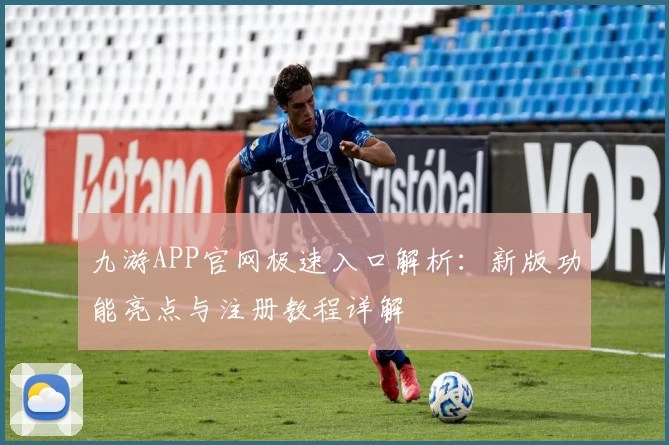 九游APP官网极速入口解析：新版功能亮点与注册教程详解