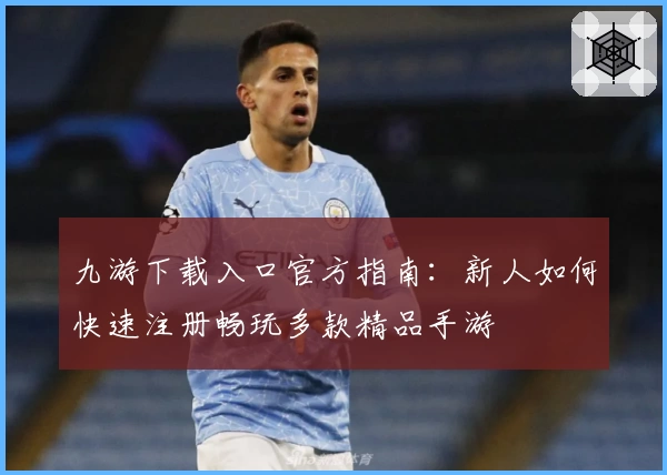 九游下载入口官方指南:新人如何快速注册畅玩多款精品手游