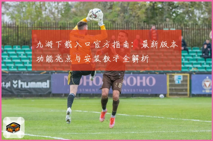 九游下载入口官方指南：最新版本功能亮点与安装教学全解析