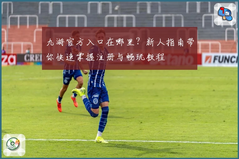 九游官方入口在哪里？新人指南带你快速掌握注册与畅玩教程