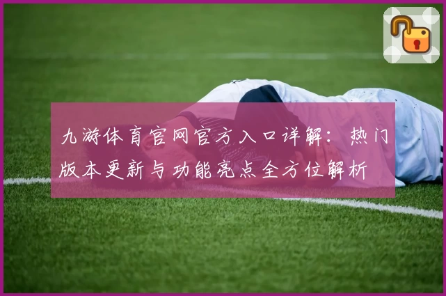 九游体育官网官方入口详解：热门版本更新与功能亮点全方位解析