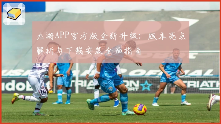 九游APP官方版全新升级：版本亮点解析与下载安装全面指南