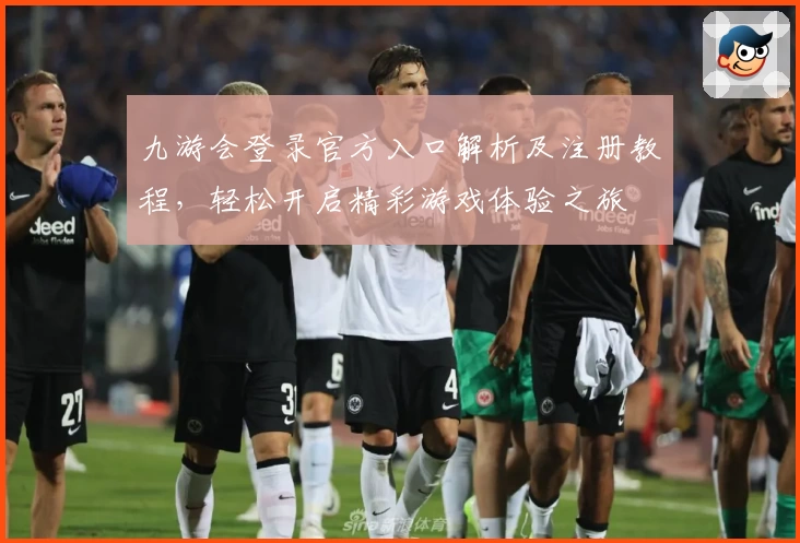九游会登录官方入口解析及注册教程，轻松开启精彩游戏体验之旅