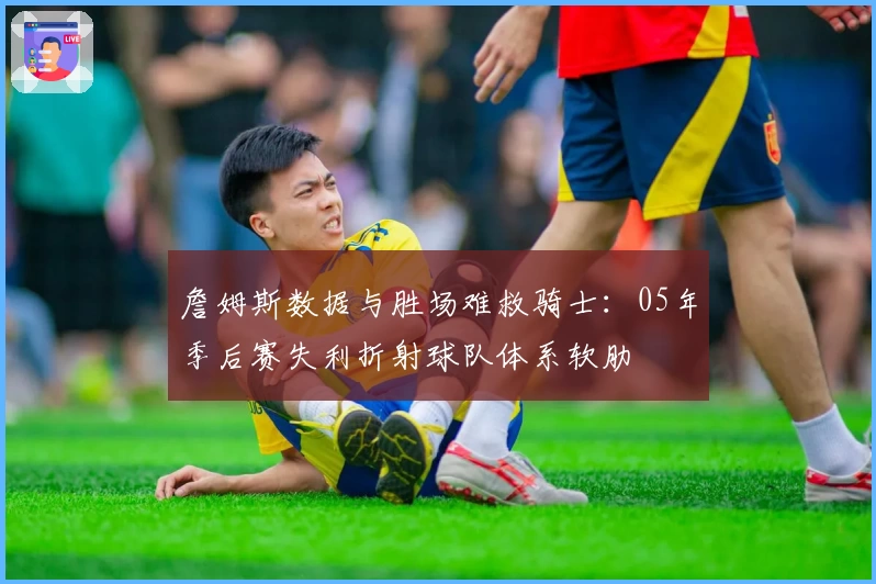 詹姆斯数据与胜场难救骑士:05年季后赛失利折射球队体系软肋
