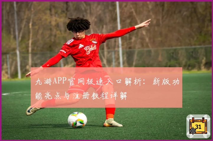 九游APP官网极速入口解析：新版功能亮点与注册教程详解