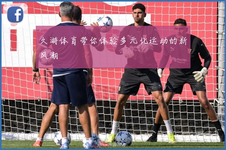 久游体育带你体验多元化运动的新风潮