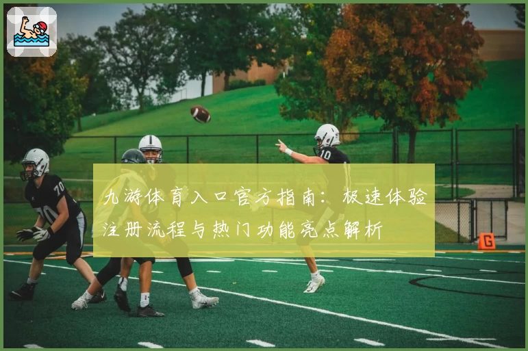 九游体育入口官方指南：极速体验注册流程与热门功能亮点解析