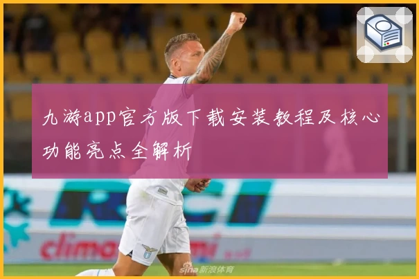 九游app官方版下载安装教程及核心功能亮点全解析