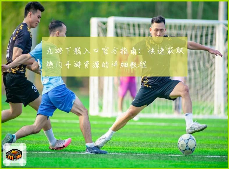 九游下载入口官方指南:快速获取热门手游资源的详细教程