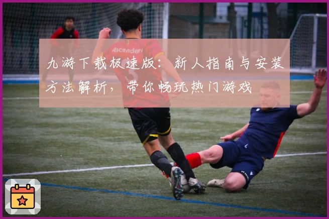 九游下载极速版：新人指南与安装方法解析，带你畅玩热门游戏