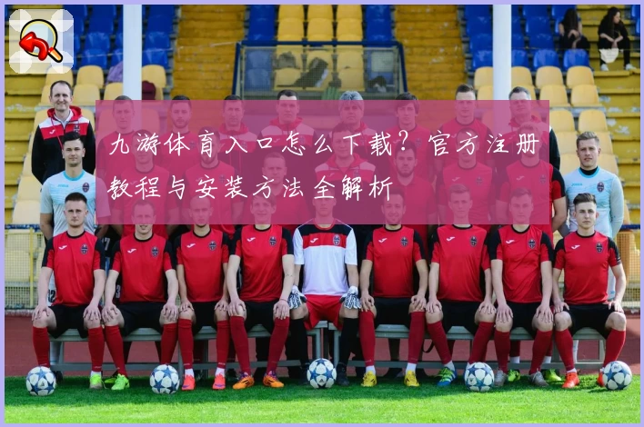 九游体育入口怎么下载？官方注册教程与安装方法全解析
