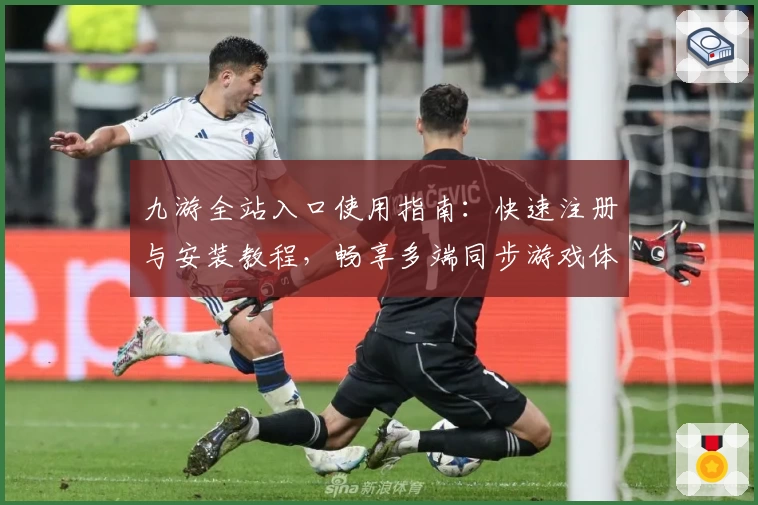 九游全站入口使用指南：快速注册与安装教程，畅享多端同步游戏体验
