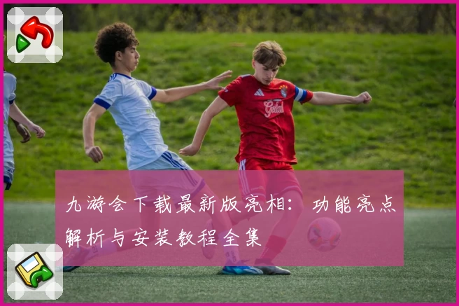 九游会下载最新版亮相：功能亮点解析与安装教程全集