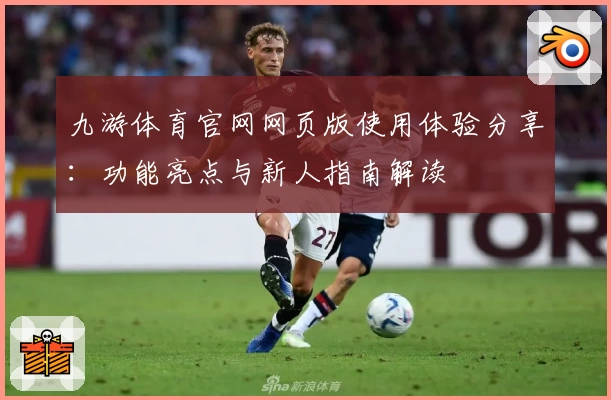 九游体育官网网页版使用体验分享：功能亮点与新人指南解读
