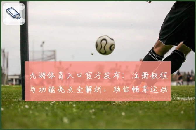 九游体育入口官方发布：注册教程与功能亮点全解析，助你畅享运动精彩