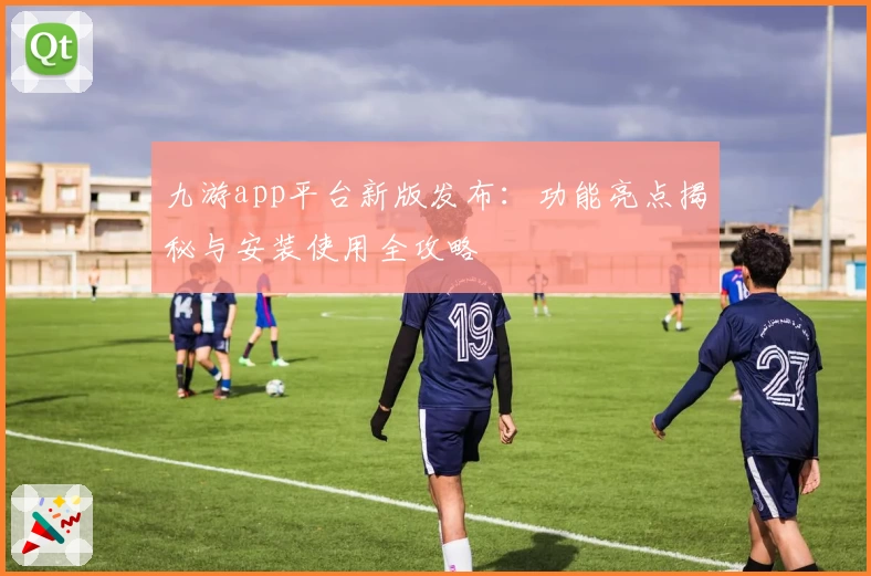 九游app平台新版发布：功能亮点揭秘与安装使用全攻略