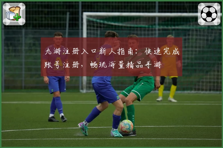 九游注册入口新人指南：快速完成账号注册，畅玩海量精品手游