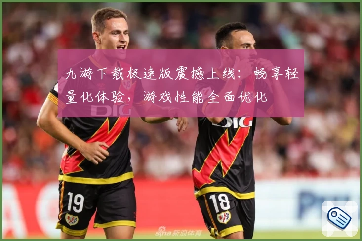 九游下载极速版震撼上线：畅享轻量化体验，游戏性能全面优化