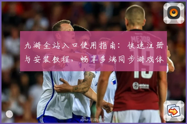 九游全站入口使用指南：快速注册与安装教程，畅享多端同步游戏体验