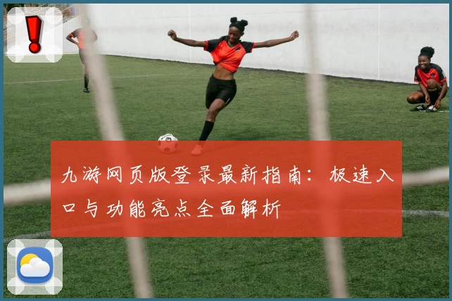 九游网页版登录最新指南:极速入口与功能亮点全面解析