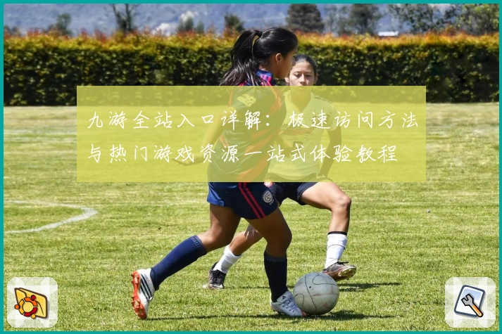 九游全站入口详解:极速访问方法与热门游戏资源一站式体验教程