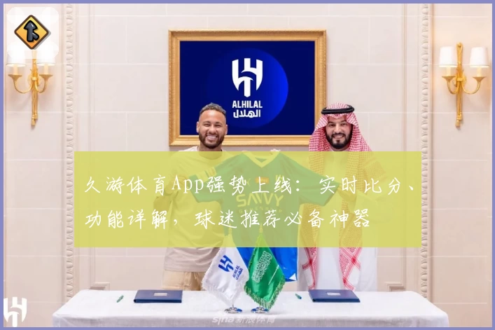 久游体育App强势上线:实时比分、功能详解,球迷推荐必备神器