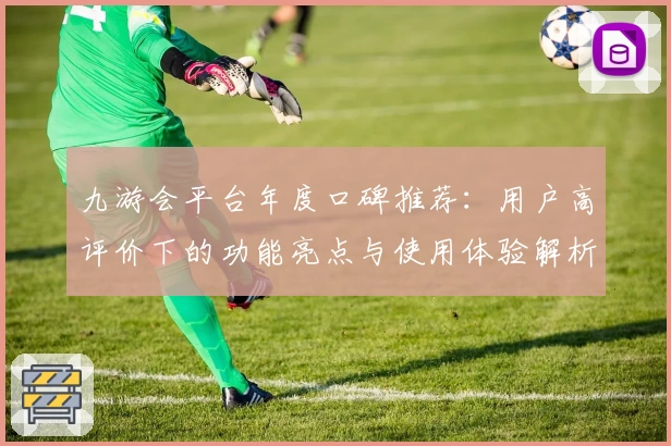 九游会平台年度口碑推荐：用户高评价下的功能亮点与使用体验解析