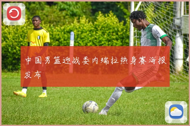中国男篮迎战委内瑞拉热身赛海报发布