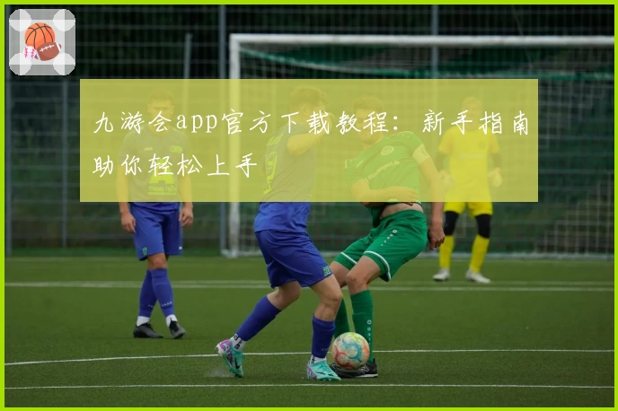 九游会app官方下载教程：新手指南助你轻松上手