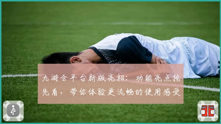 九游会平台新版亮相：功能亮点抢先看，带你体验更流畅的使用感受
