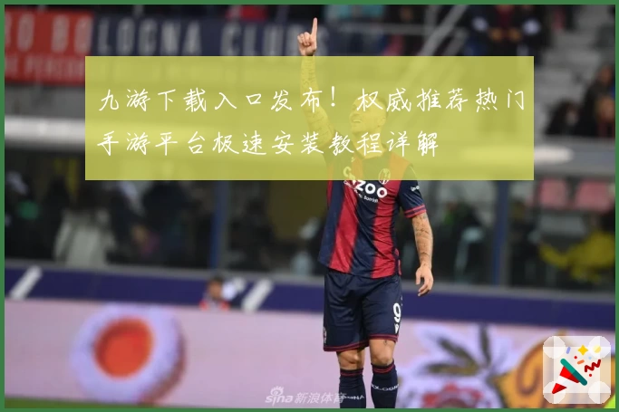 九游下载入口发布!权威推荐热门手游平台极速安装教程详解