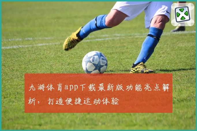 九游体育app下载最新版功能亮点解析，打造便捷运动体验