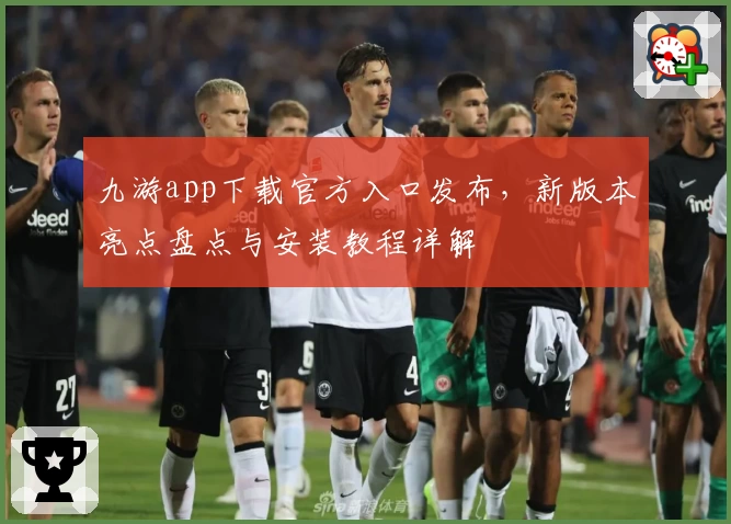 九游app下载官方入口发布，新版本亮点盘点与安装教程详解