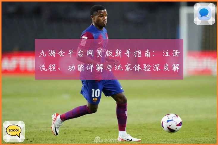 九游会平台网页版新手指南：注册流程、功能详解与玩家体验深度解析