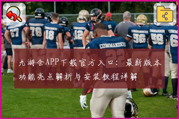 九游会APP下载官方入口：最新版本功能亮点解析与安装教程详解