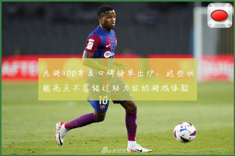 九游app年度口碑榜单出炉，这些功能亮点不容错过助力你的游戏体验